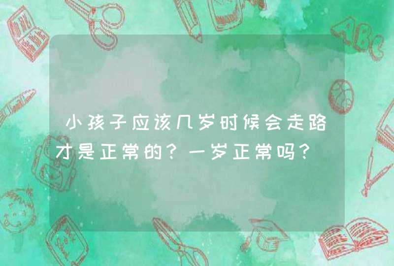 小孩子应该几岁时候会走路才是正常的？一岁正常吗？,第1张