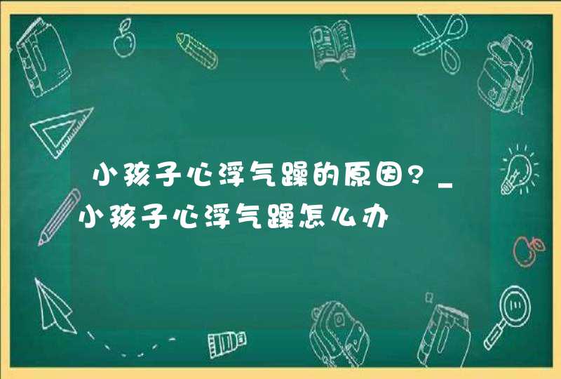 小孩子心浮气躁的原因?_小孩子心浮气躁怎么办,第1张