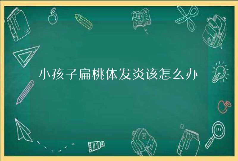 小孩子扁桃体发炎该怎么办,第1张