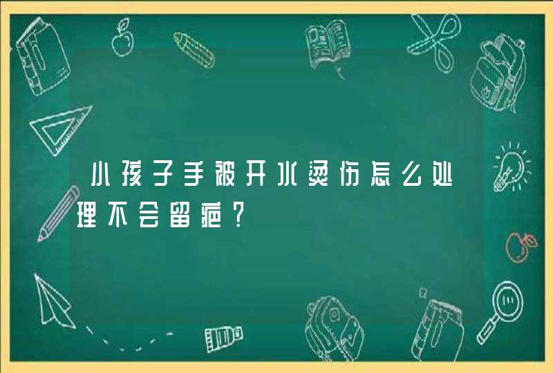 小孩子手被开水烫伤怎么处理不会留疤？,第1张