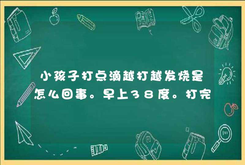 小孩子打点滴越打越发烧是怎么回事。早上38度。打完点滴后40。赤脚医生说。扁桃体发炎。。我很担心,第1张