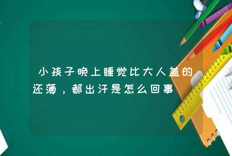 小孩子晚上睡觉比大人盖的还薄，都出汗是怎么回事,第1张