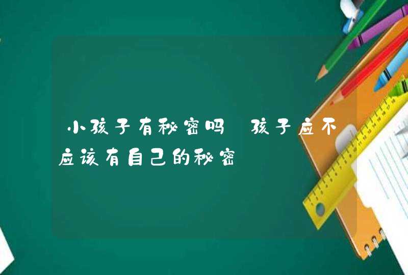 小孩子有秘密吗_孩子应不应该有自己的秘密,第1张