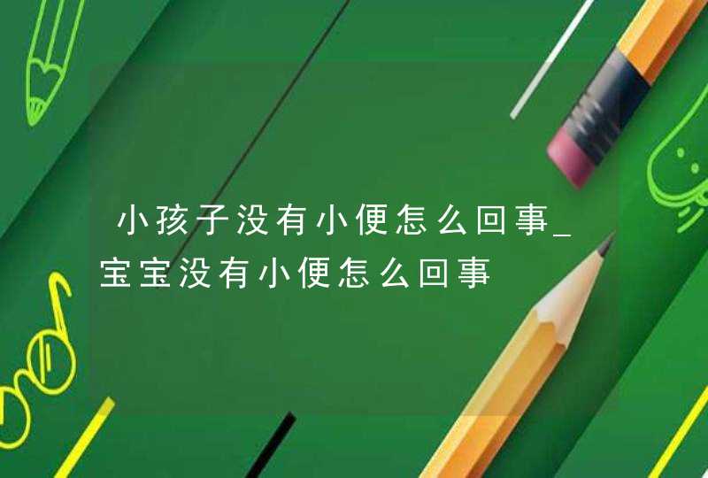 小孩子没有小便怎么回事_宝宝没有小便怎么回事,第1张