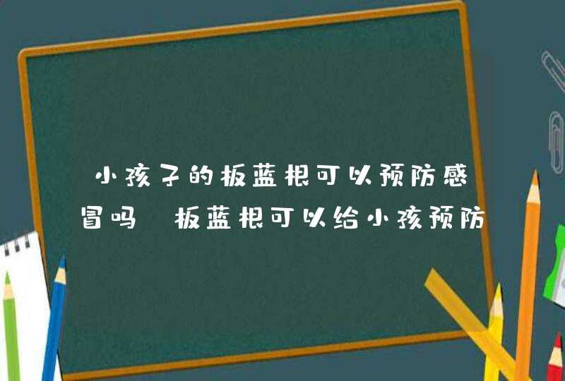 小孩子的板蓝根可以预防感冒吗_板蓝根可以给小孩预防感冒吗,第1张