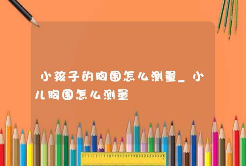 小孩子的胸围怎么测量_小儿胸围怎么测量,第1张