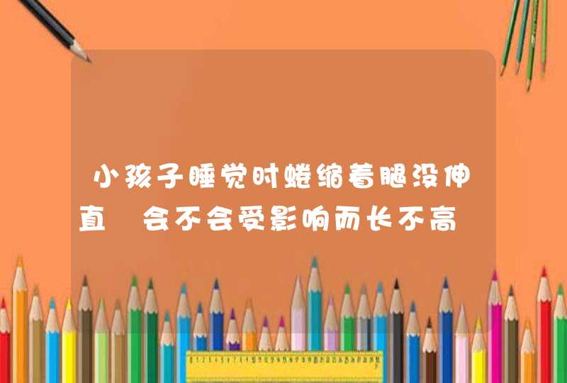 小孩子睡觉时蜷缩着腿没伸直 会不会受影响而长不高,第1张