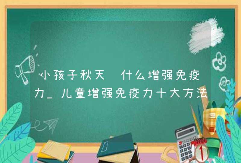 小孩子秋天补什么增强免疫力_儿童增强免疫力十大方法,第1张