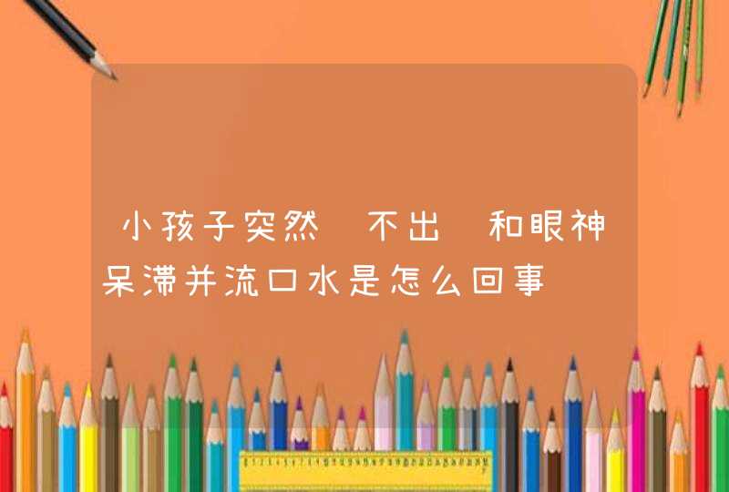 小孩子突然说不出话和眼神呆滞并流口水是怎么回事,第1张