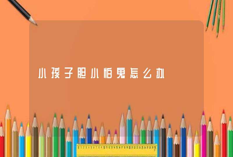 小孩子胆小怕鬼怎么办,第1张