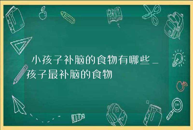 小孩子补脑的食物有哪些_孩子最补脑的食物,第1张