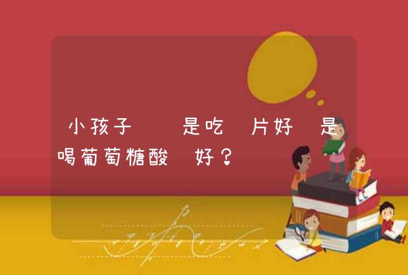 小孩子补锌是吃锌片好还是喝葡萄糖酸锌好？,第1张