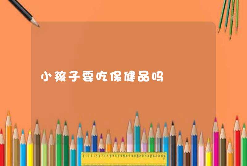 小孩子要吃保健品吗,第1张