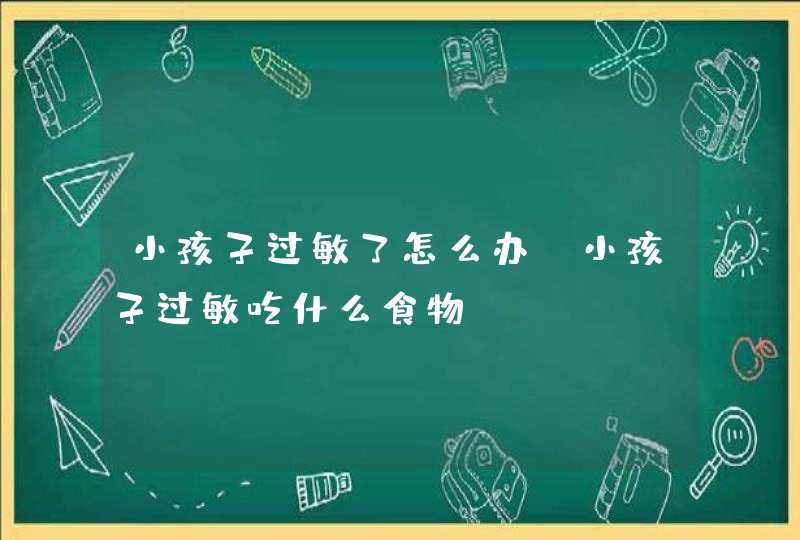 小孩子过敏了怎么办 小孩子过敏吃什么食物,第1张