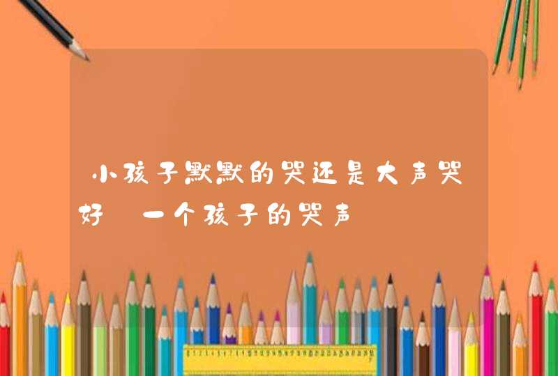 小孩子默默的哭还是大声哭好_一个孩子的哭声,第1张