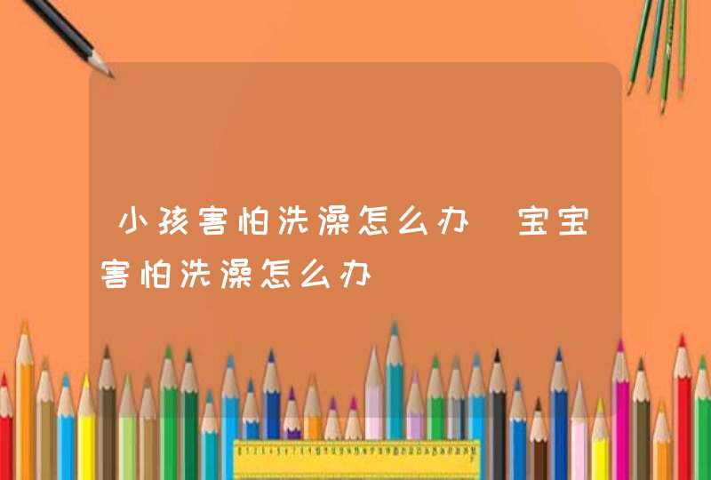 小孩害怕洗澡怎么办_宝宝害怕洗澡怎么办,第1张