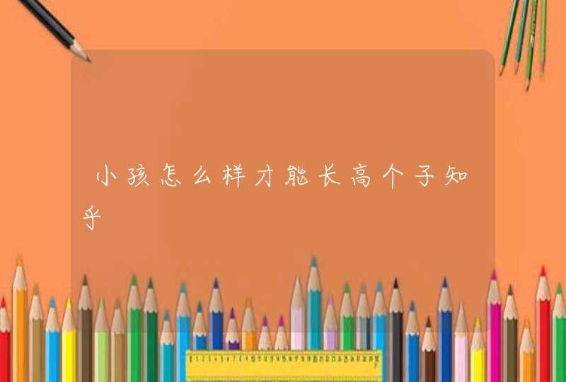 小孩怎么样才能长高个子知乎,第1张