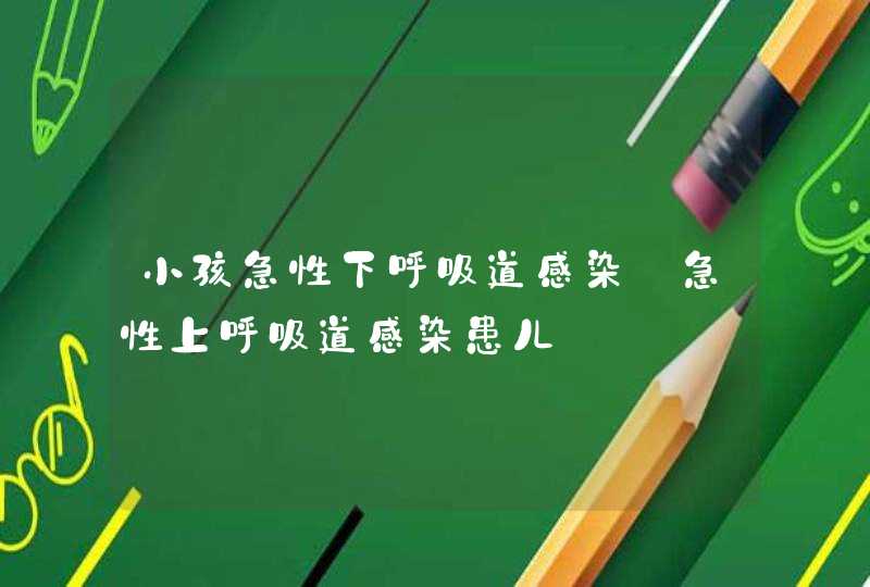 小孩急性下呼吸道感染_急性上呼吸道感染患儿,第1张