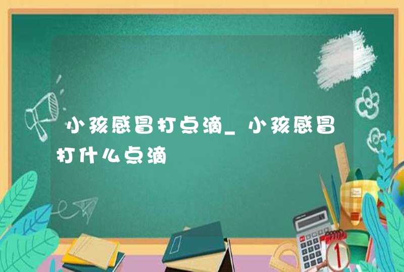 小孩感冒打点滴_小孩感冒打什么点滴,第1张