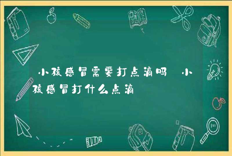 小孩感冒需要打点滴吗_小孩感冒打什么点滴,第1张