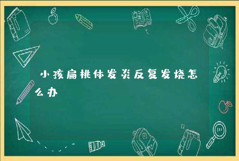 小孩扁桃体发炎反复发烧怎么办？,第1张