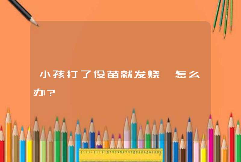 小孩打了役苗就发烧,怎么办?,第1张