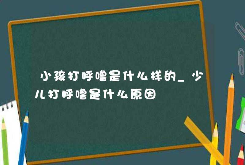 小孩打呼噜是什么样的_少儿打呼噜是什么原因,第1张