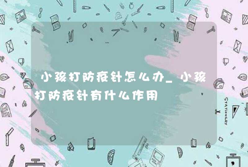 小孩打防疫针怎么办_小孩打防疫针有什么作用,第1张