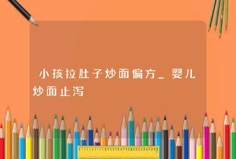 小孩拉肚子炒面偏方_婴儿炒面止泻,第1张