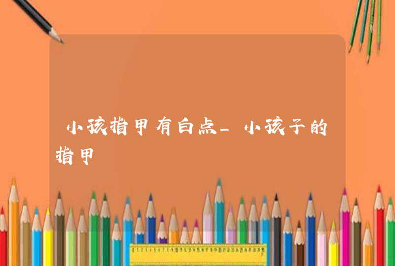 小孩指甲有白点_小孩子的指甲,第1张