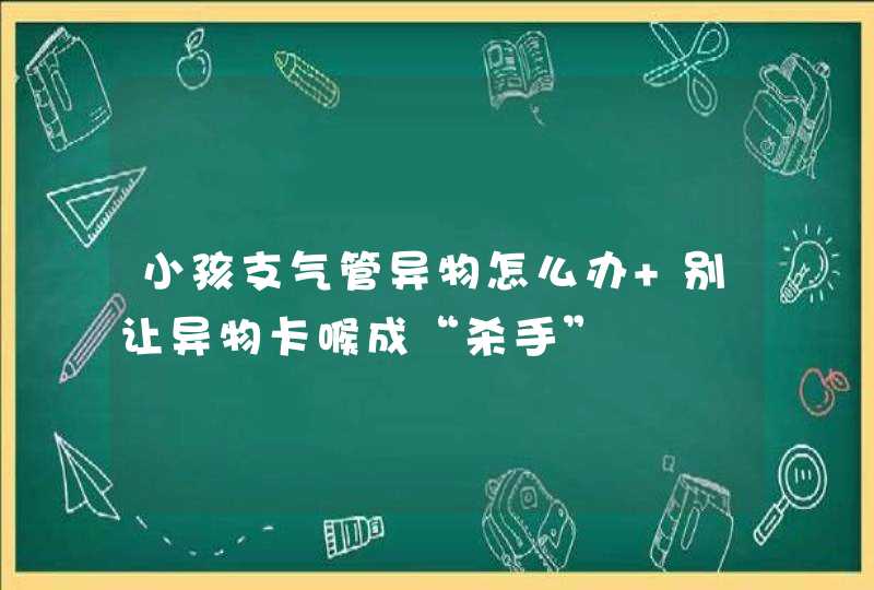 小孩支气管异物怎么办 别让异物卡喉成“杀手”,第1张