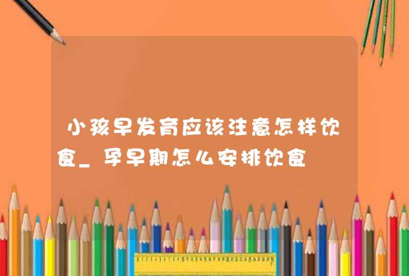 小孩早发育应该注意怎样饮食_孕早期怎么安排饮食,第1张