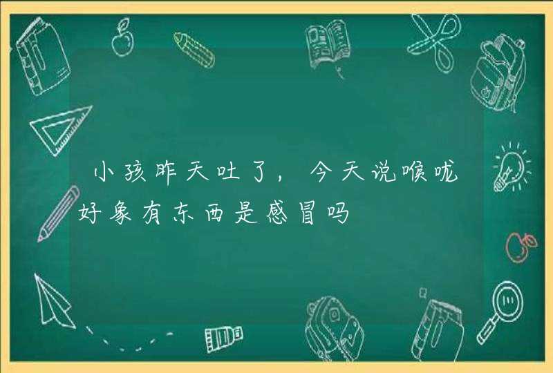 小孩昨天吐了,今天说喉咙好象有东西是感冒吗,第1张