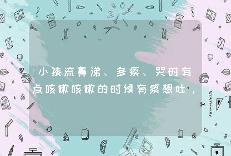 小孩流鼻涕、多痰、哭时有点咳嗽咳嗽的时候有痰想吐，拉屎很臭。小孩流鼻涕有点咳嗽多痰吃点什么好呢。,第1张