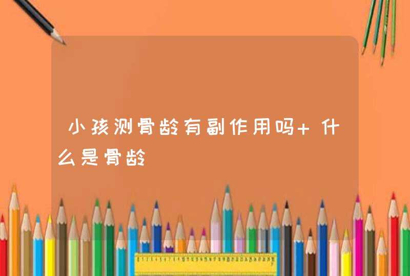 小孩测骨龄有副作用吗 什么是骨龄,第1张