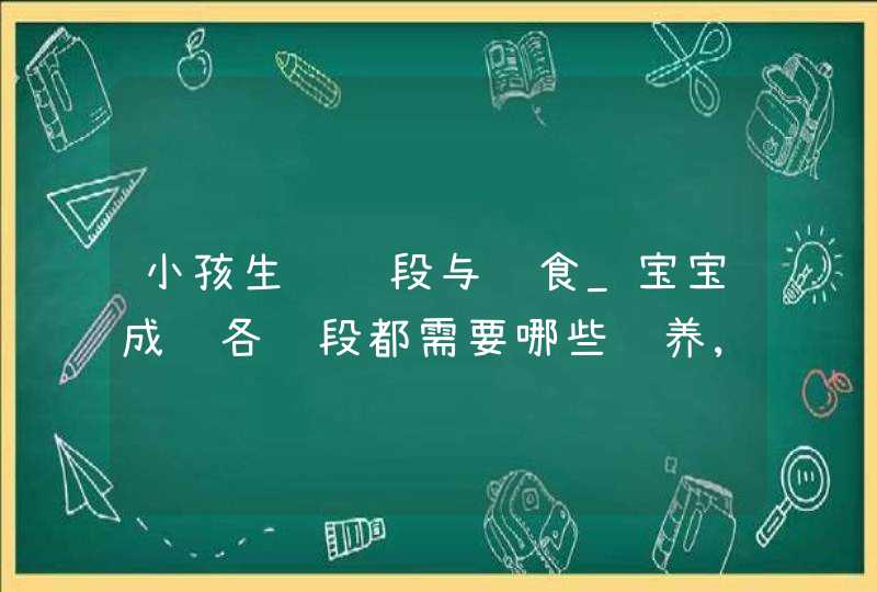 小孩生长阶段与饮食_宝宝成长各阶段都需要哪些营养,新手爸妈如何科学喂养?,第1张