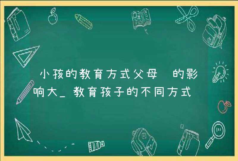 小孩的教育方式父母谁的影响大_教育孩子的不同方式,第1张