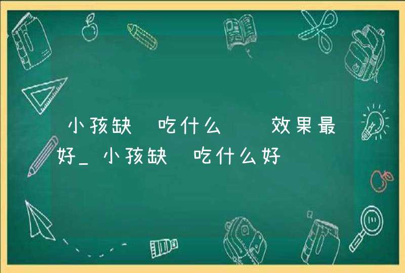 小孩缺铁吃什么补钙效果最好_小孩缺铁吃什么好,第1张