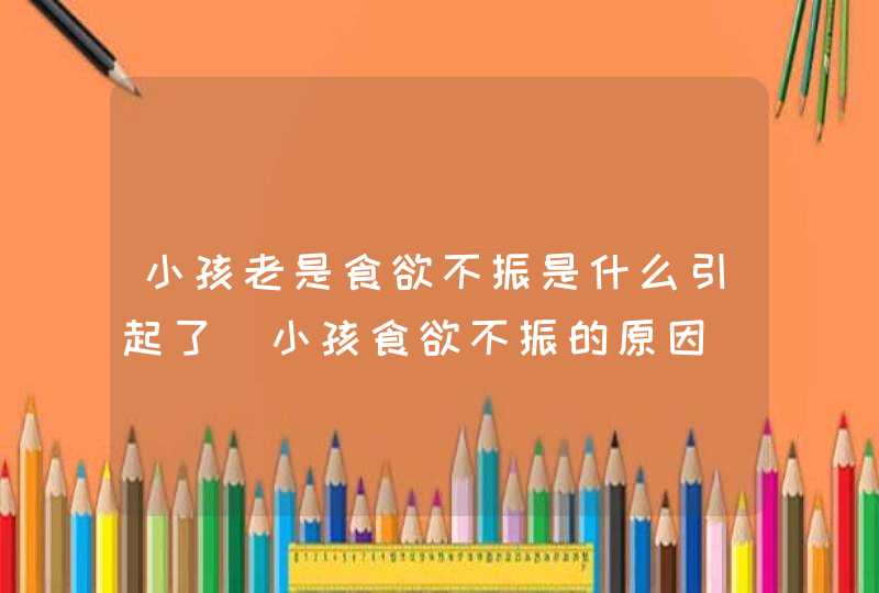 小孩老是食欲不振是什么引起了_小孩食欲不振的原因,第1张