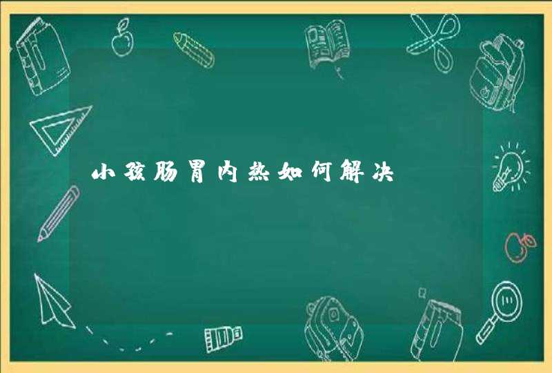 小孩肠胃内热如何解决?,第1张