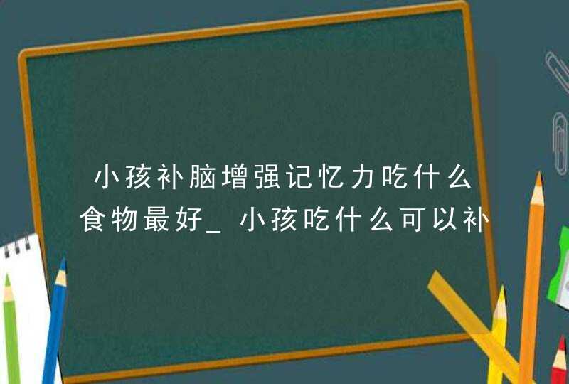 小孩补脑增强记忆力吃什么食物最好_小孩吃什么可以补脑增强记忆力,第1张