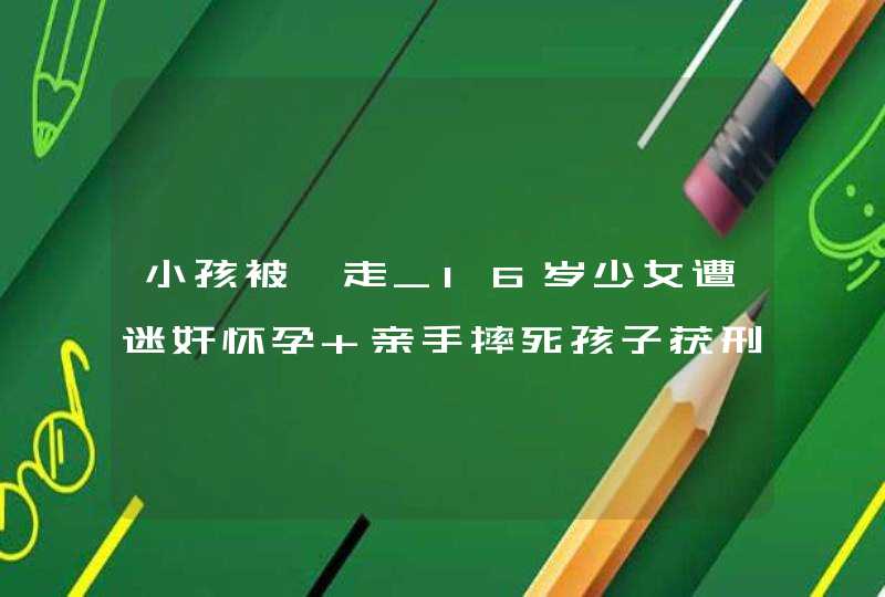 小孩被掳走_16岁少女遭迷奸怀孕 亲手摔死孩子获刑1年,第1张