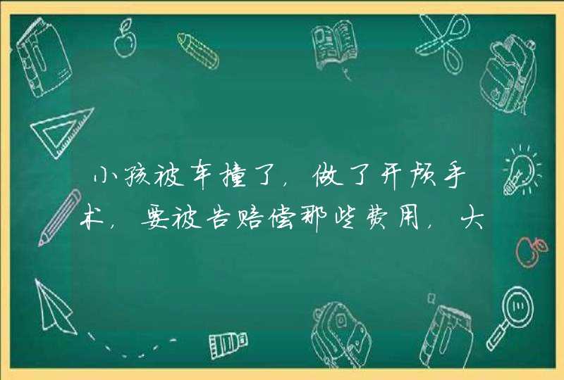 小孩被车撞了，做了开颅手术，要被告赔偿那些费用，大概要被告赔偿多少钱？,第1张