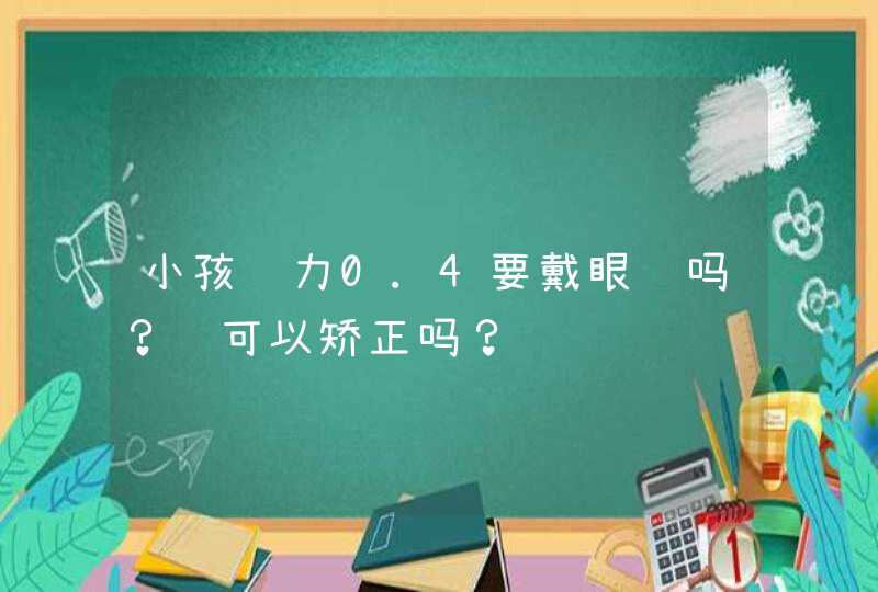 小孩视力0.4要戴眼镜吗？还可以矫正吗？,第1张