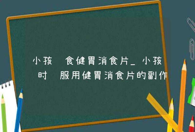 小孩误食健胃消食片_小孩长时间服用健胃消食片的副作用,第1张