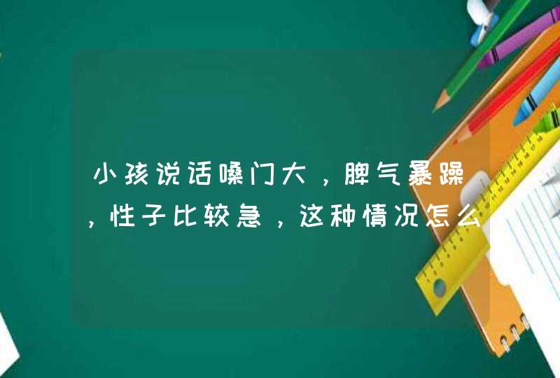 小孩说话嗓门大，脾气暴躁，性子比较急，这种情况怎么调理？,第1张