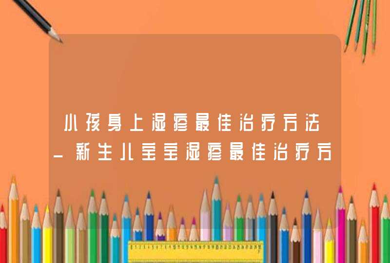 小孩身上湿疹最佳治疗方法_新生儿宝宝湿疹最佳治疗方法,第1张