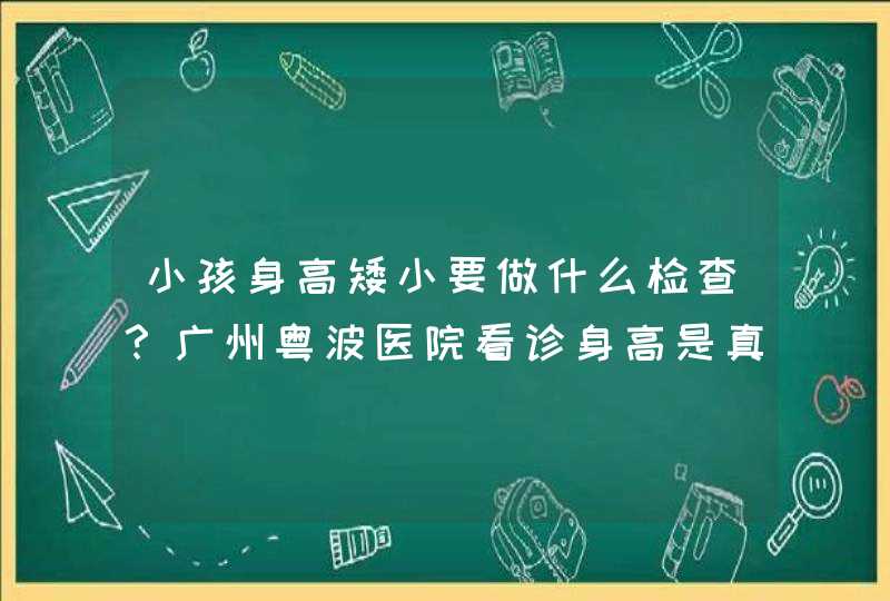 小孩身高矮小要做什么检查？广州粤波医院看诊身高是真的吗？,第1张