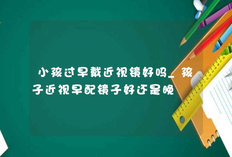 小孩过早戴近视镜好吗_孩子近视早配镜子好还是晚,第1张