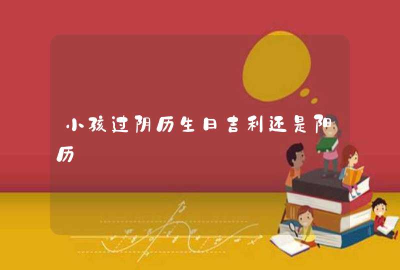 小孩过阴历生日吉利还是阳历,第1张